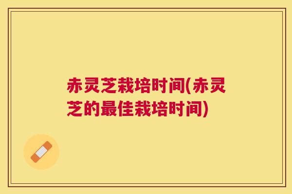 赤灵芝栽培时间(赤灵芝的最佳栽培时间) 赤灵芝栽培时间(赤灵芝的最佳栽培时间)