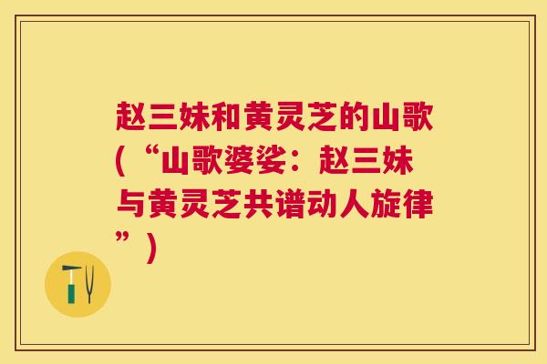 赵三妹和黄灵芝的山歌(“山歌婆娑:赵三妹与黄灵芝共谱动人旋律”) 赵三妹和黄灵芝的山歌(“山歌婆娑:赵三妹与黄灵芝共谱动人旋律”)