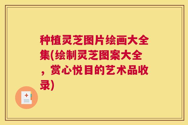 种植灵芝图片绘画大全集(绘制灵芝图案大全,赏心悦目的艺术品收录) 种植灵芝图片绘画大全集(绘制灵芝图案大全,赏心悦目的艺术品收录)
