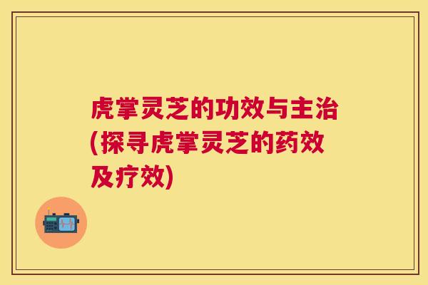 虎掌灵芝的功效与主治(探寻虎掌灵芝的药效及疗效) 虎掌灵芝的功效与主治(探寻虎掌灵芝的药效及疗效)