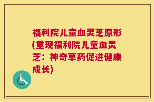 福利院儿童血灵芝原形(重现福利院儿童血灵芝:神奇草药促进健康成长) 福利院儿童血灵芝原形(重现福利院儿童血灵芝:神奇草药促进健康成长)
