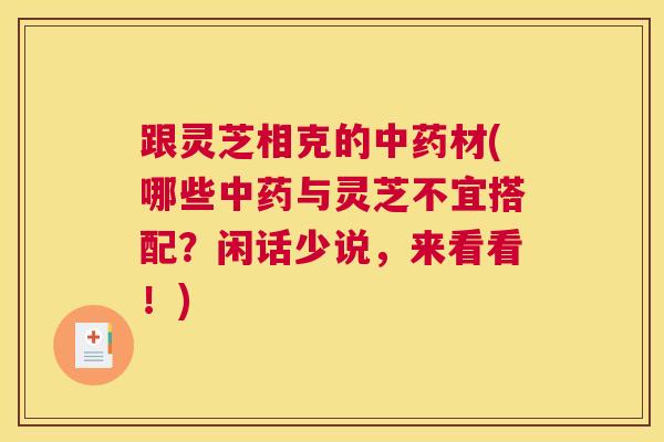 跟灵芝相克的中药材(哪些中药与灵芝不宜搭配?闲话少说,来看看!) 跟灵芝相克的中药材(哪些中药与灵芝不宜搭配?闲话少说,来看看!)