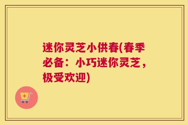 迷你灵芝小供春(春季必备:小巧迷你灵芝,极受欢迎) 迷你灵芝小供春(春季必备:小巧迷你灵芝,极受欢迎)