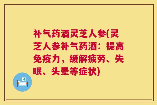 补气药酒灵芝人参(灵芝人参补气药酒:提高免疫力,缓解疲劳、失眠、头晕等症状) 补气药酒灵芝人参(灵芝人参补气药酒:提高免疫力,缓解疲劳、失眠、头晕等症状)