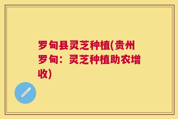 罗甸县灵芝种植(贵州罗甸:灵芝种植助农增收) 罗甸县灵芝种植(贵州罗甸:灵芝种植助农增收)
