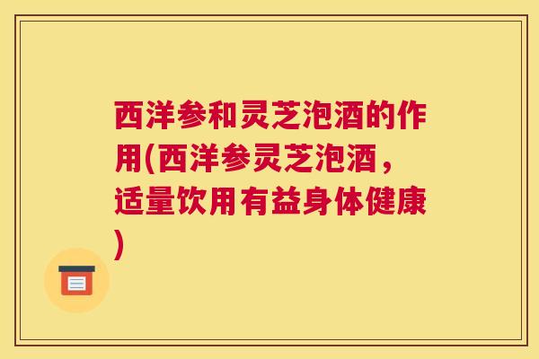西洋参和灵芝泡酒的作用(西洋参灵芝泡酒，适量饮用有益身体健康)