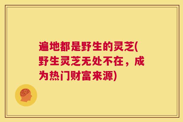 遍地都是野生的灵芝(野生灵芝无处不在,成为热门财富来源) 遍地都是野生的灵芝(野生灵芝无处不在,成为热门财富来源)
