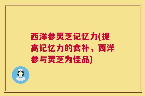 西洋参灵芝记忆力(提高记忆力的食补,西洋参与灵芝为佳品) 西洋参灵芝记忆力(提高记忆力的食补,西洋参与灵芝为佳品)