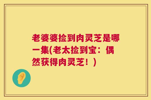 老婆婆捡到肉灵芝是哪一集(老太捡到宝:偶然获得肉灵芝!) 老婆婆捡到肉灵芝是哪一集(老太捡到宝:偶然获得肉灵芝!)