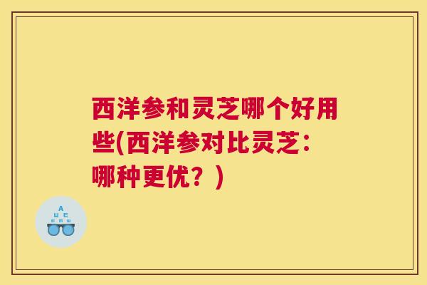 西洋参和灵芝哪个好用些(西洋参对比灵芝:哪种更优?) 西洋参和灵芝哪个好用些(西洋参对比灵芝:哪种更优?)