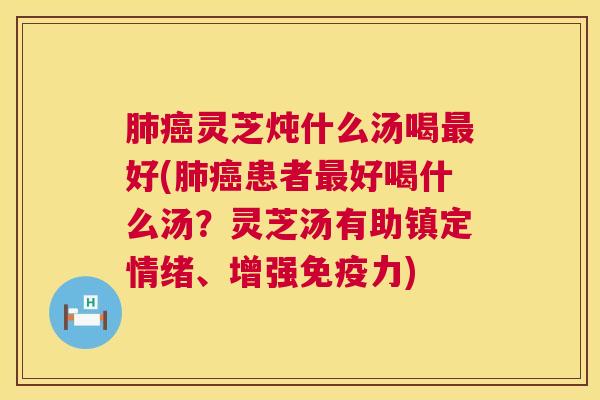 肺癌灵芝炖什么汤喝最好(肺癌患者最好喝什么汤?灵芝汤有助镇定情绪、增强免疫力) 肺癌灵芝炖什么汤喝最好(肺癌患者最好喝什么汤?灵芝汤有助镇定情绪、增强免疫力)