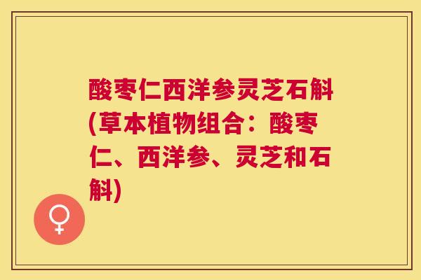 酸枣仁西洋参灵芝石斛(草本植物组合：酸枣仁、西洋参、灵芝和石斛)