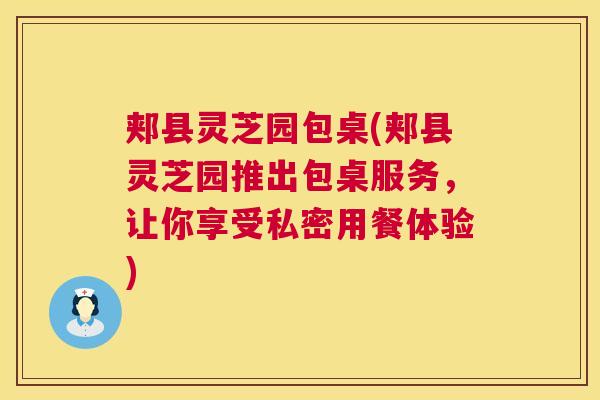 郏县灵芝园包桌(郏县灵芝园推出包桌服务，让你享受私密用餐体验)