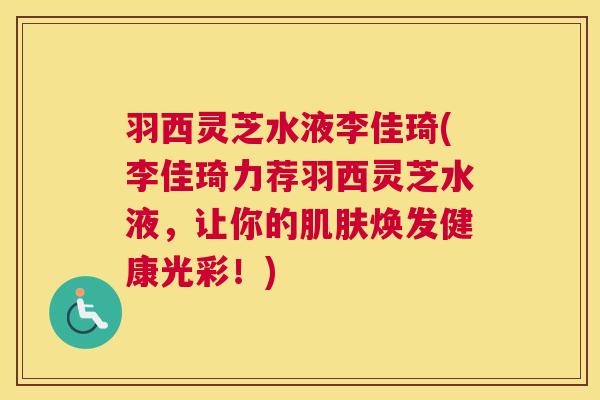 羽西灵芝水液李佳琦(李佳琦力荐羽西灵芝水液，让你的肌肤焕发健康光彩！)