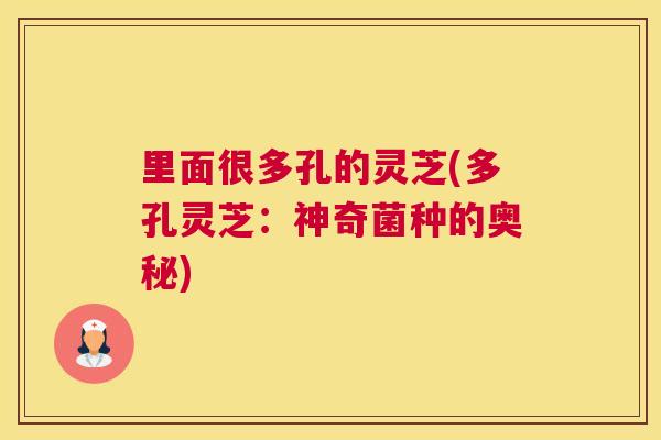 里面很多孔的灵芝(多孔灵芝:神奇菌种的奥秘) 里面很多孔的灵芝(多孔灵芝:神奇菌种的奥秘)