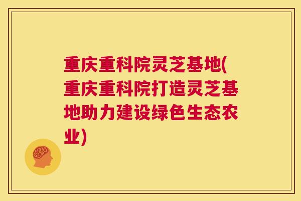 重庆重科院灵芝基地(重庆重科院打造灵芝基地助力建设绿色生态农业) 重庆重科院灵芝基地(重庆重科院打造灵芝基地助力建设绿色生态农业)
