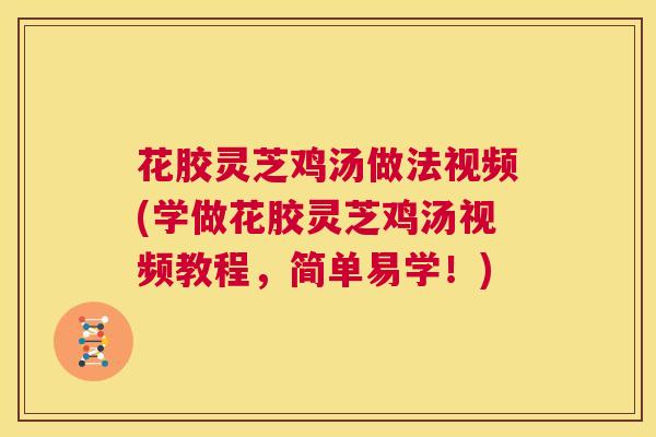 花胶灵芝鸡汤做法视频(学做花胶灵芝鸡汤视频教程,简单易学!) 花胶灵芝鸡汤做法视频(学做花胶灵芝鸡汤视频教程,简单易学!)