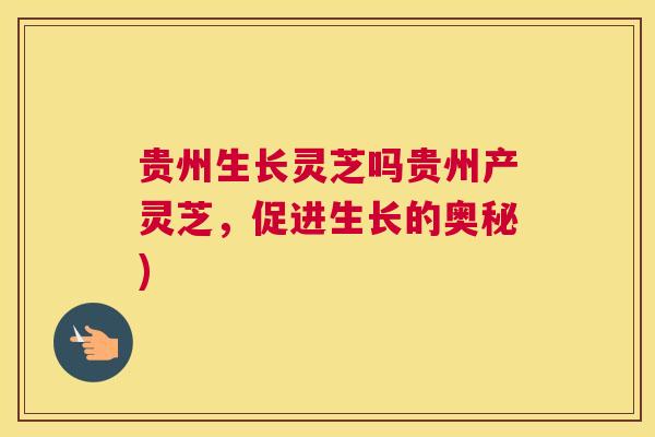 贵州生长灵芝吗贵州产灵芝,促进生长的奥秘) 贵州生长灵芝吗贵州产灵芝,促进生长的奥秘)