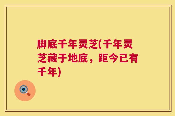 脚底千年灵芝(千年灵芝藏于地底,距今已有千年) 脚底千年灵芝(千年灵芝藏于地底,距今已有千年)