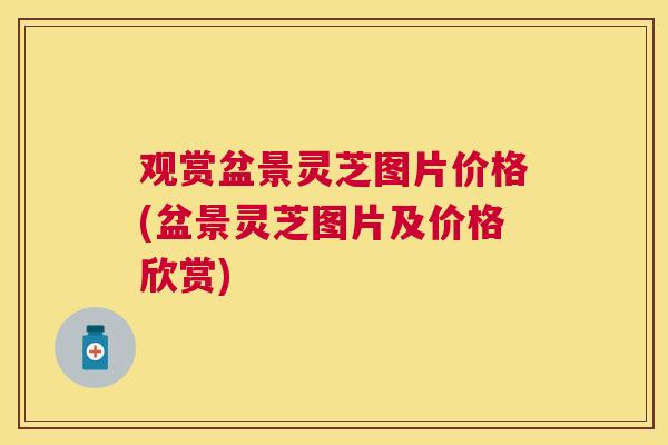 观赏盆景灵芝图片价格(盆景灵芝图片及价格欣赏) 观赏盆景灵芝图片价格(盆景灵芝图片及价格欣赏)