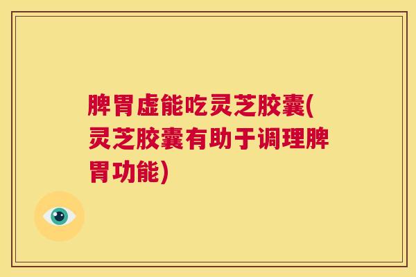 脾胃虚能吃灵芝胶囊(灵芝胶囊有助于调理脾胃功能) 脾胃虚能吃灵芝胶囊(灵芝胶囊有助于调理脾胃功能)