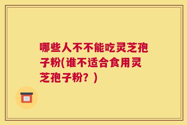 哪些人不不能吃灵芝孢子粉(谁不适合食用灵芝孢子粉?) 哪些人不不能吃灵芝孢子粉(谁不适合食用灵芝孢子粉?)