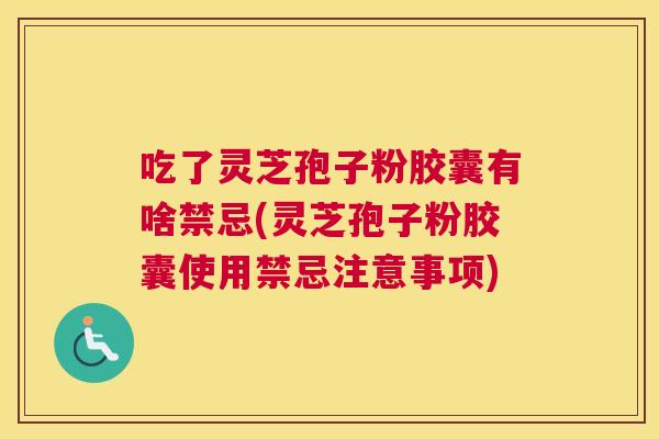 吃了灵芝孢子粉胶囊有啥禁忌(灵芝孢子粉胶囊使用禁忌注意事项) 吃了灵芝孢子粉胶囊有啥禁忌(灵芝孢子粉胶囊使用禁忌注意事项)