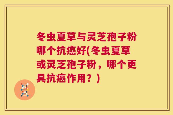 冬虫夏草与灵芝孢子粉哪个抗癌好(冬虫夏草或灵芝孢子粉,哪个更具抗癌作用?) 冬虫夏草与灵芝孢子粉哪个抗癌好(冬虫夏草或灵芝孢子粉,哪个更具抗癌作用?)
