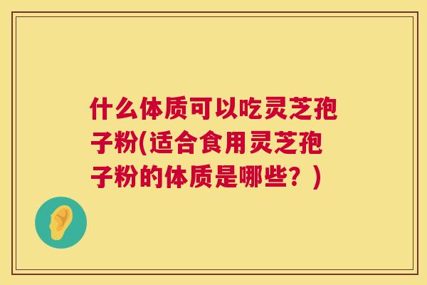 什么体质可以吃灵芝孢子粉(适合食用灵芝孢子粉的体质是哪些?) 什么体质可以吃灵芝孢子粉(适合食用灵芝孢子粉的体质是哪些?)