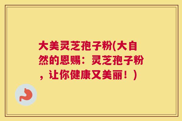 大美灵芝孢子粉(大自然的恩赐:灵芝孢子粉,让你健康又美丽!) 大美灵芝孢子粉(大自然的恩赐:灵芝孢子粉,让你健康又美丽!)