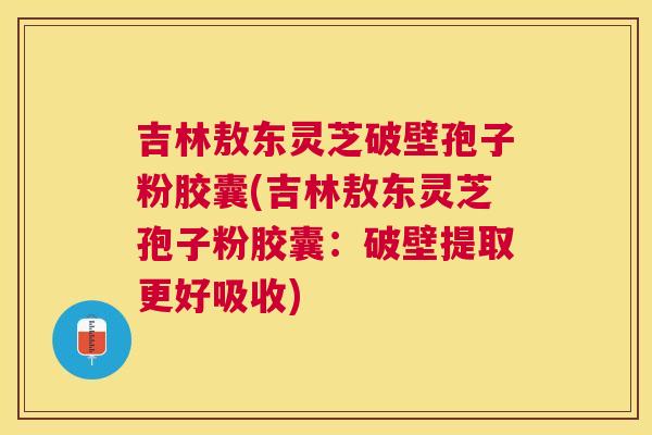 吉林敖东灵芝破壁孢子粉胶囊(吉林敖东灵芝孢子粉胶囊:破壁提取更好吸收) 吉林敖东灵芝破壁孢子粉胶囊(吉林敖东灵芝孢子粉胶囊:破壁提取更好吸收)
