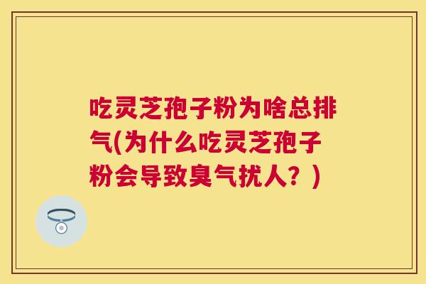 吃灵芝孢子粉为啥总排气(为什么吃灵芝孢子粉会导致臭气扰人?) 吃灵芝孢子粉为啥总排气(为什么吃灵芝孢子粉会导致臭气扰人?)