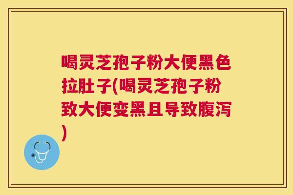 喝灵芝孢子粉大便黑色拉肚子(喝灵芝孢子粉致大便变黑且导致腹泻) 喝灵芝孢子粉大便黑色拉肚子(喝灵芝孢子粉致大便变黑且导致腹泻)