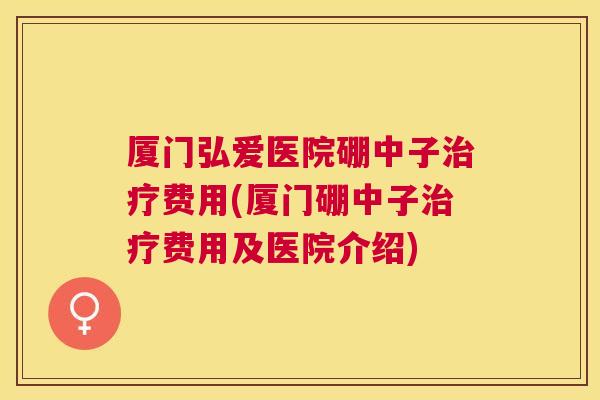 厦门弘爱医院硼中子治疗费用(厦门硼中子治疗费用及医院介绍) 厦门弘爱医院硼中子治疗费用(厦门硼中子治疗费用及医院介绍)