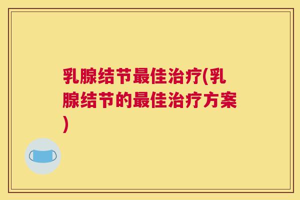乳腺结节最佳治疗(乳腺结节的最佳治疗方案) 乳腺结节最佳治疗(乳腺结节的最佳治疗方案)