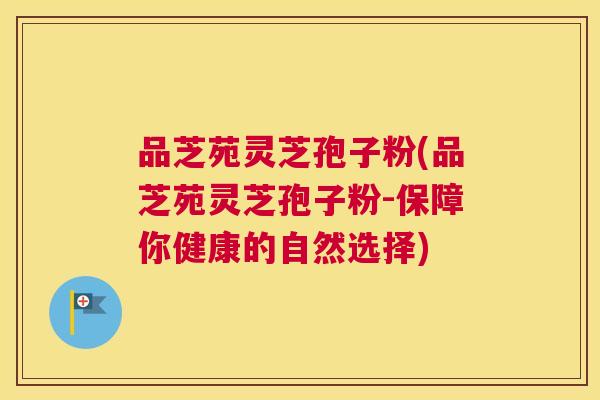 品芝苑灵芝孢子粉(品芝苑灵芝孢子粉-保障你健康的自然选择) 品芝苑灵芝孢子粉(品芝苑灵芝孢子粉-保障你健康的自然选择)