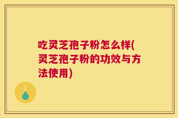 吃灵芝孢子粉怎么样(灵芝孢子粉的功效与方法使用) 吃灵芝孢子粉怎么样(灵芝孢子粉的功效与方法使用)