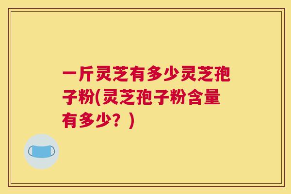 一斤灵芝有多少灵芝孢子粉(灵芝孢子粉含量有多少?) 一斤灵芝有多少灵芝孢子粉(灵芝孢子粉含量有多少?)