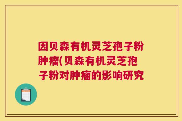 因贝森有机灵芝孢子粉肿瘤(贝森有机灵芝孢子粉对肿瘤的影响研究 因贝森有机灵芝孢子粉肿瘤(贝森有机灵芝孢子粉对肿瘤的影响研究