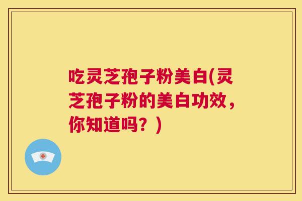吃灵芝孢子粉美白(灵芝孢子粉的美白功效,你知道吗?) 吃灵芝孢子粉美白(灵芝孢子粉的美白功效,你知道吗?)