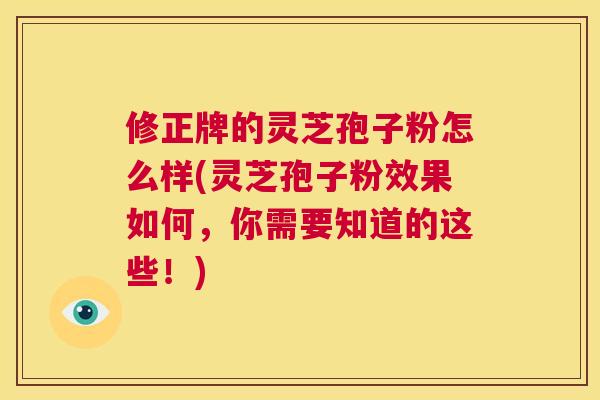 修正牌的灵芝孢子粉怎么样(灵芝孢子粉效果如何,你需要知道的这些!) 修正牌的灵芝孢子粉怎么样(灵芝孢子粉效果如何,你需要知道的这些!)