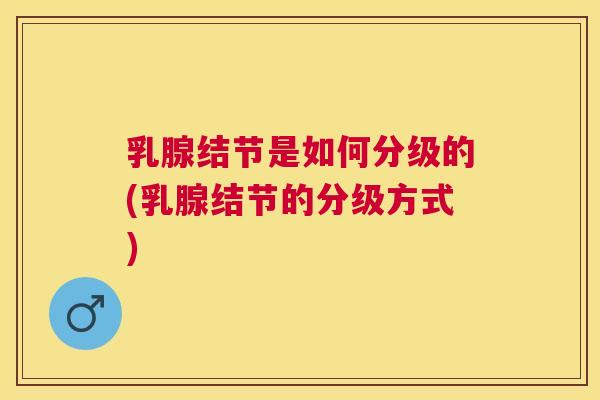 乳腺结节是如何分级的(乳腺结节的分级方式) 乳腺结节是如何分级的(乳腺结节的分级方式)
