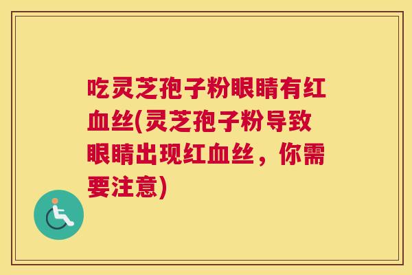吃灵芝孢子粉眼睛有红血丝(灵芝孢子粉导致眼睛出现红血丝,你需要注意) 吃灵芝孢子粉眼睛有红血丝(灵芝孢子粉导致眼睛出现红血丝,你需要注意)