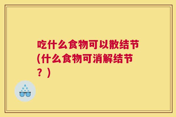 吃什么食物可以散结节(什么食物可消解结节?) 吃什么食物可以散结节(什么食物可消解结节?)
