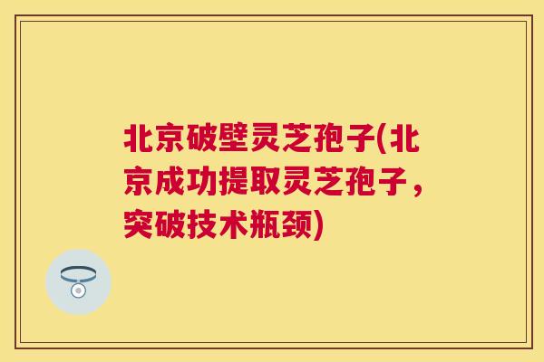 北京破壁灵芝孢子(北京成功提取灵芝孢子,突破技术瓶颈) 北京破壁灵芝孢子(北京成功提取灵芝孢子,突破技术瓶颈)