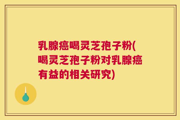 乳腺癌喝灵芝孢子粉(喝灵芝孢子粉对乳腺癌有益的相关研究) 乳腺癌喝灵芝孢子粉(喝灵芝孢子粉对乳腺癌有益的相关研究)