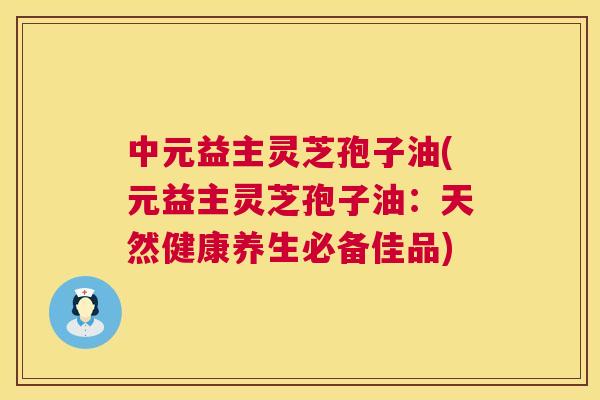 中元益主灵芝孢子油(元益主灵芝孢子油:天然健康养生必备佳品) 中元益主灵芝孢子油(元益主灵芝孢子油:天然健康养生必备佳品)