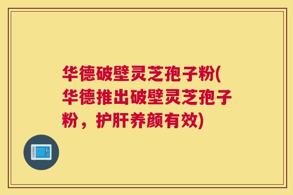 华德破壁灵芝孢子粉(华德推出破壁灵芝孢子粉,护肝养颜有效) 华德破壁灵芝孢子粉(华德推出破壁灵芝孢子粉,护肝养颜有效)