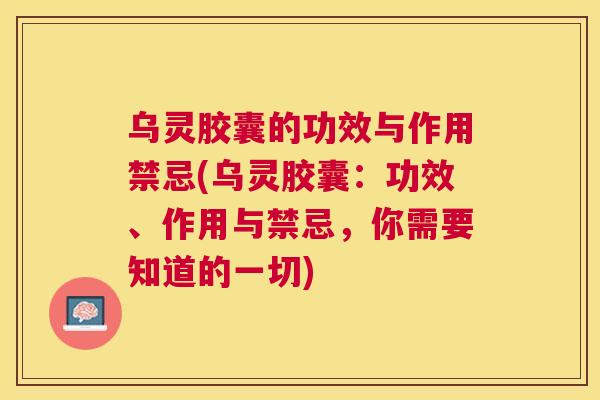 乌灵胶囊的功效与作用禁忌(乌灵胶囊:功效、作用与禁忌,你需要知道的一切) 乌灵胶囊的功效与作用禁忌(乌灵胶囊:功效、作用与禁忌,你需要知道的一切)