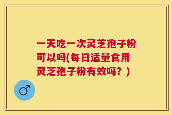 一天吃一次灵芝孢子粉可以吗(每日适量食用灵芝孢子粉有效吗?) 一天吃一次灵芝孢子粉可以吗(每日适量食用灵芝孢子粉有效吗?)
